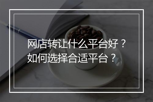 网店转让什么平台好？如何选择合适平台？