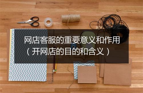 网店客服的重要意义和作用（开网店的目的和含义）