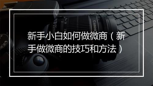 新手小白如何做微商（新手做微商的技巧和方法）