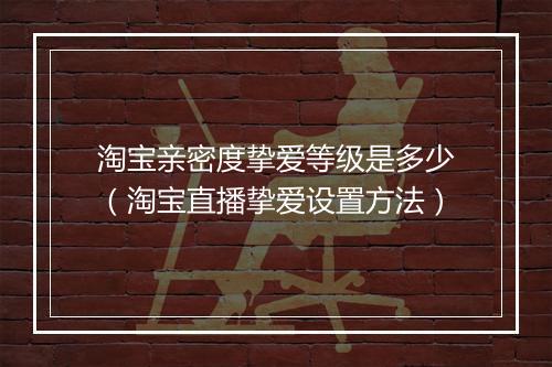 淘宝亲密度挚爱等级是多少（淘宝直播挚爱设置方法）