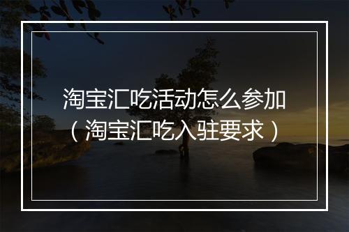 淘宝汇吃活动怎么参加（淘宝汇吃入驻要求）