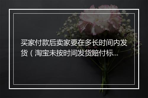 买家付款后卖家要在多长时间内发货（淘宝未按时间发货赔付标准）