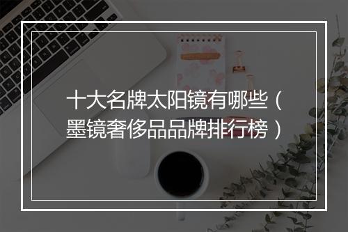 十大名牌太阳镜有哪些（墨镜奢侈品品牌排行榜）