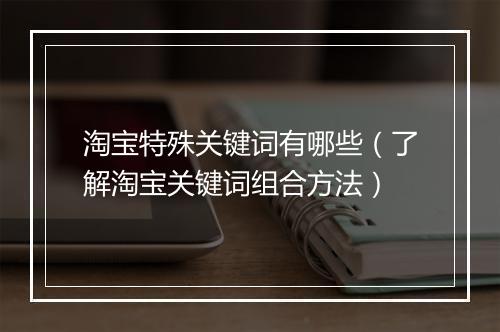 淘宝特殊关键词有哪些（了解淘宝关键词组合方法）