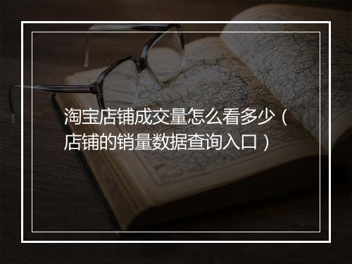 淘宝店铺成交量怎么看多少（店铺的销量数据查询入口）