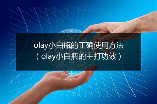 olay小白瓶的正确使用方法（olay小白瓶的主打功效）