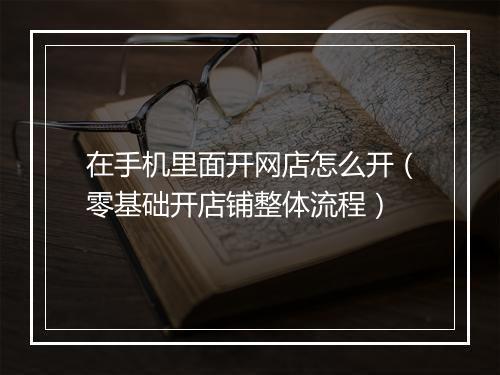 在手机里面开网店怎么开（零基础开店铺整体流程）