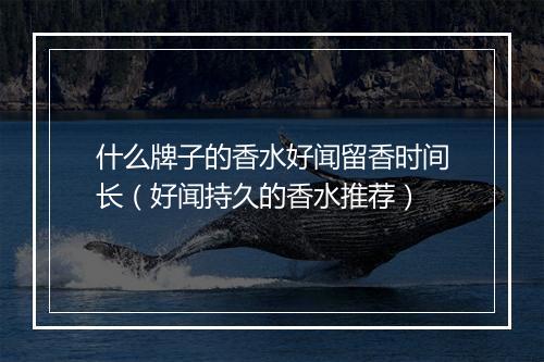 什么牌子的香水好闻留香时间长（好闻持久的香水推荐）