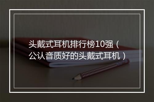 头戴式耳机排行榜10强（公认音质好的头戴式耳机）