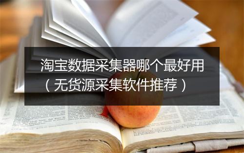 淘宝数据采集器哪个最好用（无货源采集软件推荐）