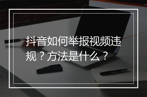 抖音如何举报视频违规？方法是什么？