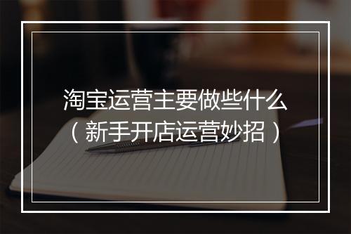 淘宝运营主要做些什么（新手开店运营妙招）