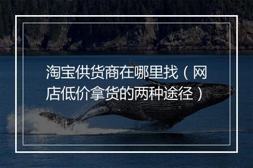 淘宝供货商在哪里找（网店低价拿货的两种途径）