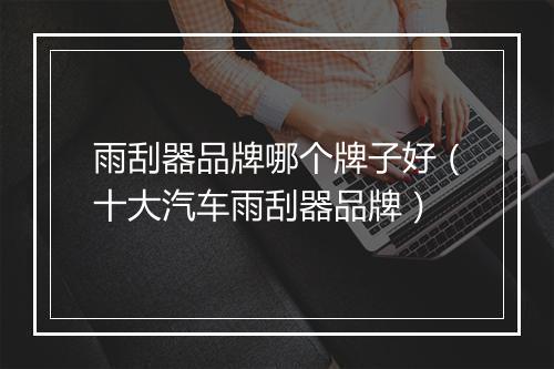 雨刮器品牌哪个牌子好（十大汽车雨刮器品牌）