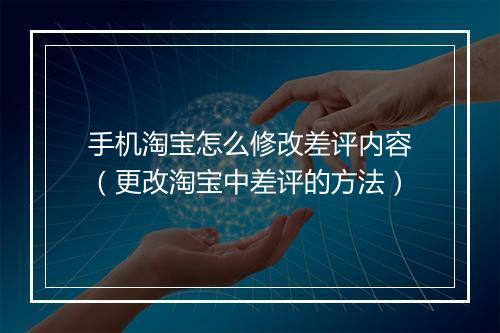 手机淘宝怎么修改差评内容（更改淘宝中差评的方法）