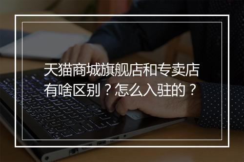 天猫商城旗舰店和专卖店有啥区别？怎么入驻的？