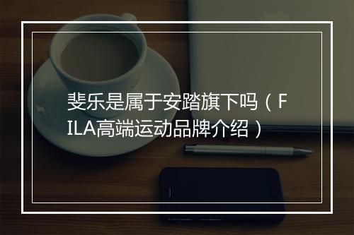 斐乐是属于安踏旗下吗（FILA高端运动品牌介绍）
