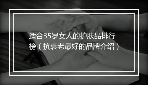 适合35岁女人的护肤品排行榜（抗衰老最好的品牌介绍）