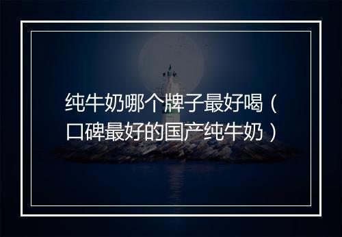 纯牛奶哪个牌子最好喝（口碑最好的国产纯牛奶）