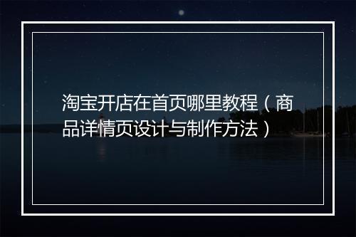 淘宝开店在首页哪里教程（商品详情页设计与制作方法）