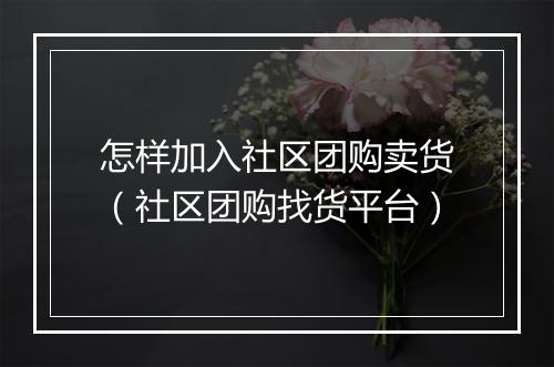 怎样加入社区团购卖货（社区团购找货平台）