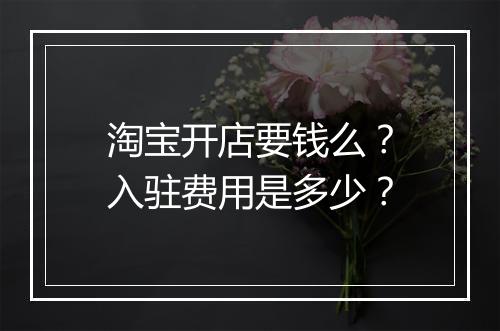 淘宝开店要钱么？入驻费用是多少？