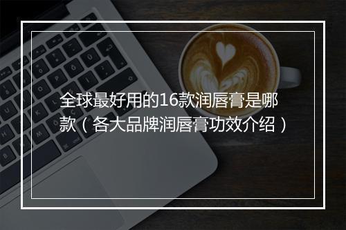 全球最好用的16款润唇膏是哪款（各大品牌润唇膏功效介绍）