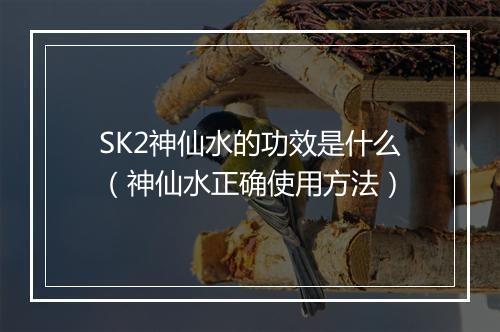 SK2神仙水的功效是什么（神仙水正确使用方法）