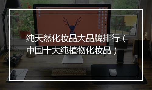 纯天然化妆品大品牌排行（中国十大纯植物化妆品）