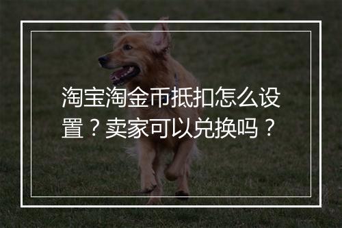 淘宝淘金币抵扣怎么设置？卖家可以兑换吗？