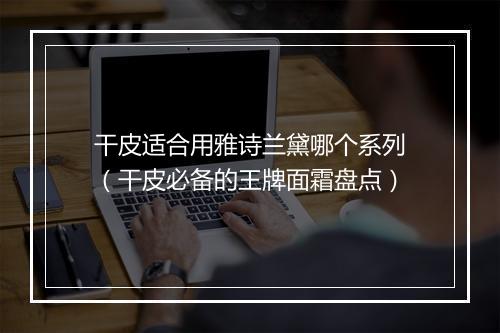 干皮适合用雅诗兰黛哪个系列（干皮必备的王牌面霜盘点）