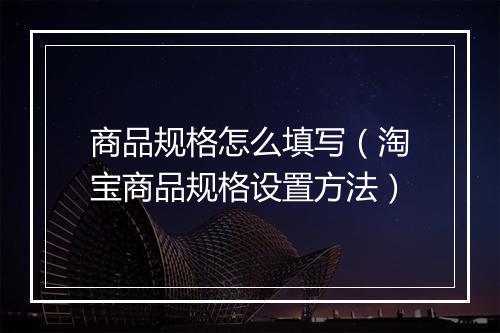 商品规格怎么填写（淘宝商品规格设置方法）
