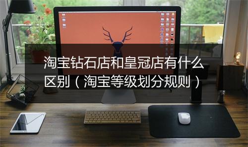 淘宝钻石店和皇冠店有什么区别（淘宝等级划分规则）