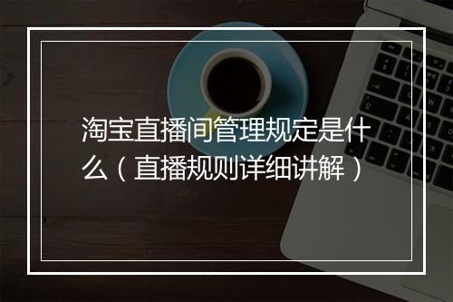 淘宝直播间管理规定是什么（直播规则详细讲解）