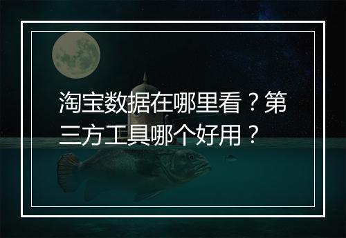 淘宝数据在哪里看？第三方工具哪个好用？