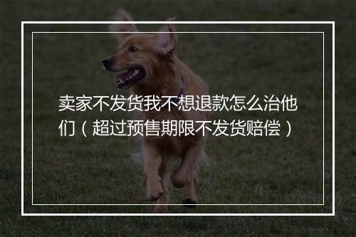 卖家不发货我不想退款怎么治他们（超过预售期限不发货赔偿）