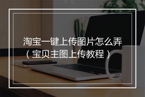 淘宝一键上传图片怎么弄（宝贝主图上传教程）