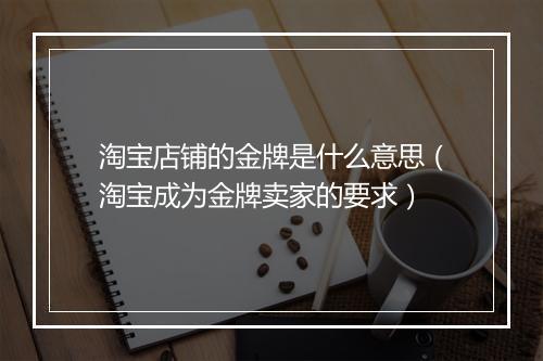 淘宝店铺的金牌是什么意思（淘宝成为金牌卖家的要求）