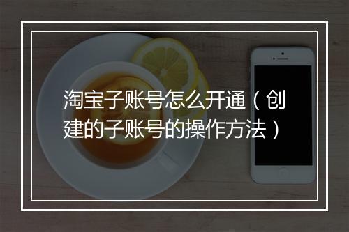 淘宝子账号怎么开通（创建的子账号的操作方法）