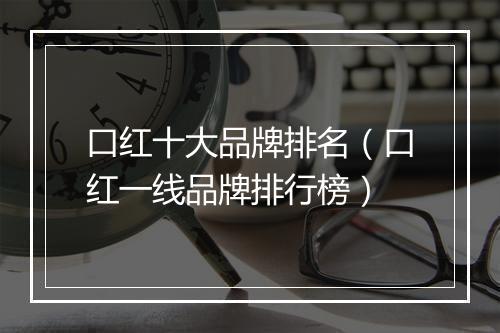 口红十大品牌排名（口红一线品牌排行榜）