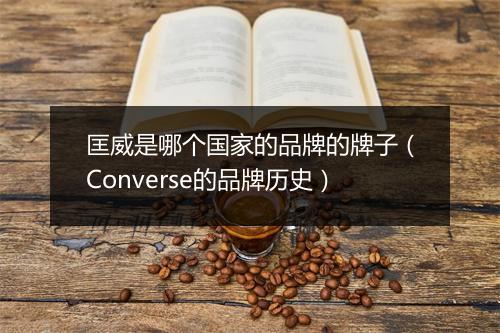 匡威是哪个国家的品牌的牌子（Converse的品牌历史）