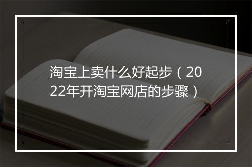 淘宝上卖什么好起步（2022年开淘宝网店的步骤）
