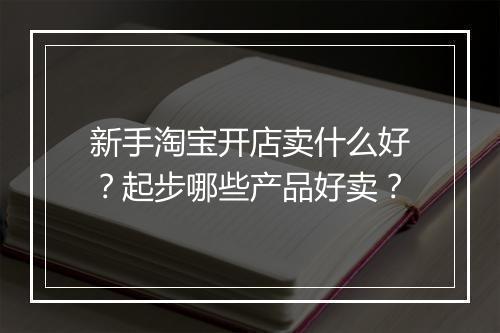 新手淘宝开店卖什么好？起步哪些产品好卖？