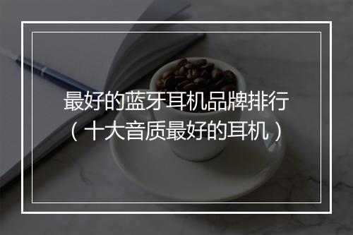 最好的蓝牙耳机品牌排行（十大音质最好的耳机）