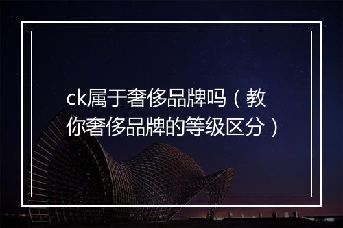 ck属于奢侈品牌吗（教你奢侈品牌的等级区分）