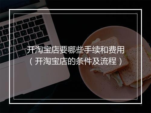 开淘宝店要哪些手续和费用（开淘宝店的条件及流程）