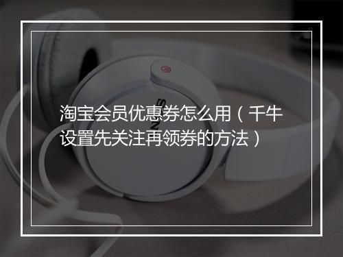 淘宝会员优惠券怎么用（千牛设置先关注再领券的方法）