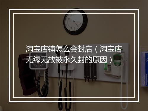 淘宝店铺怎么会封店（淘宝店无缘无故被永久封的原因）