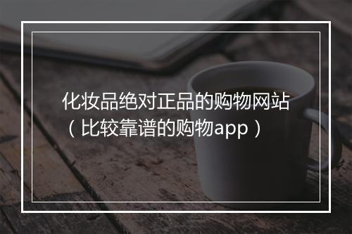 化妆品绝对正品的购物网站（比较靠谱的购物app）