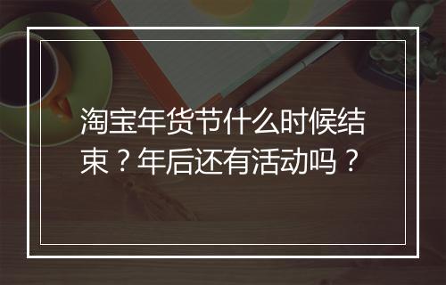 淘宝年货节什么时候结束？年后还有活动吗？